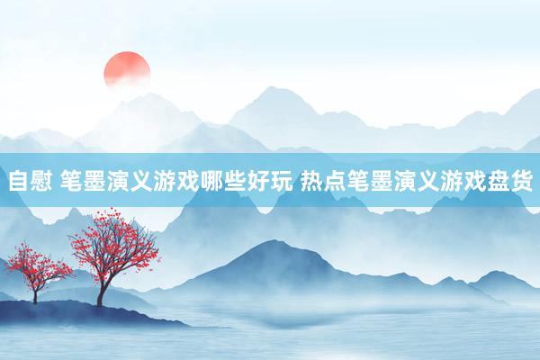 自慰 笔墨演义游戏哪些好玩 热点笔墨演义游戏盘货