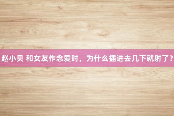 赵小贝 和女友作念爱时，为什么插进去几下就射了？