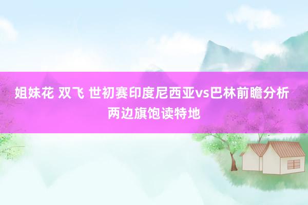 姐妹花 双飞 世初赛印度尼西亚vs巴林前瞻分析 两边旗饱读特地