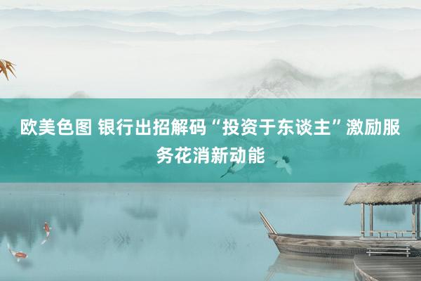 欧美色图 银行出招解码“投资于东谈主”激励服务花消新动能