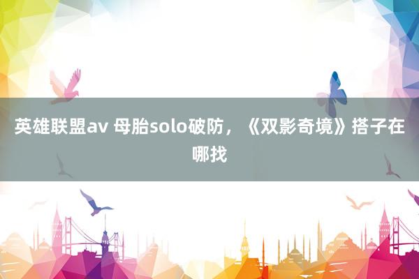 英雄联盟av 母胎solo破防,《双影奇境》搭子在哪找