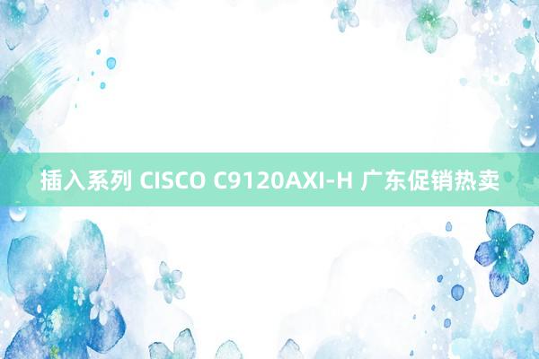 插入系列 CISCO C9120AXI-H 广东促销热卖