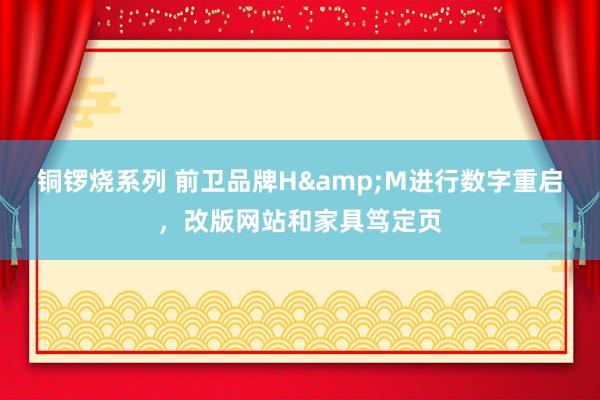 铜锣烧系列 前卫品牌H&M进行数字重启，改版网站和家具笃定页