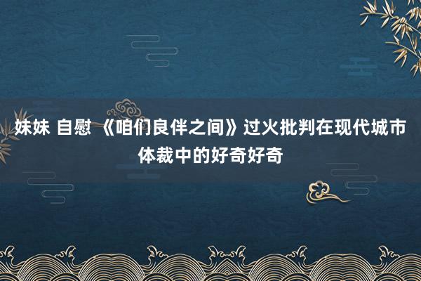 妹妹 自慰 《咱们良伴之间》过火批判在现代城市体裁中的好奇好奇