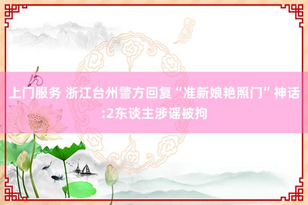 上门服务 浙江台州警方回复“准新娘艳照门”神话:2东谈主涉谣被拘