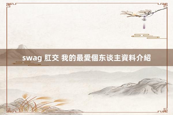 swag 肛交 我的最愛個东谈主資料介紹