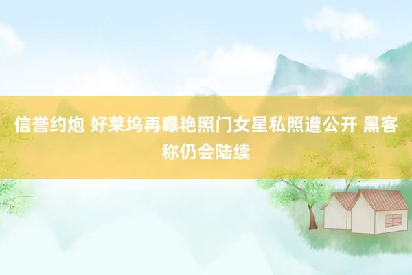 信誉约炮 好莱坞再曝艳照门女星私照遭公开 黑客称仍会陆续
