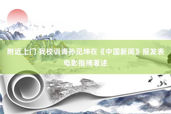 附近上门 我校训诲孙见坤在《中国新闻》报发表电影指摘著述