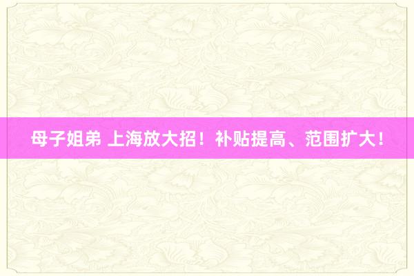 母子姐弟 上海放大招！补贴提高、范围扩大！