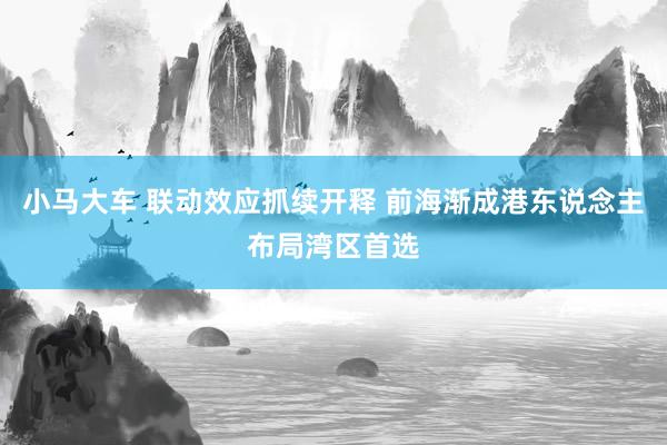 小马大车 联动效应抓续开释 前海渐成港东说念主布局湾区首选
