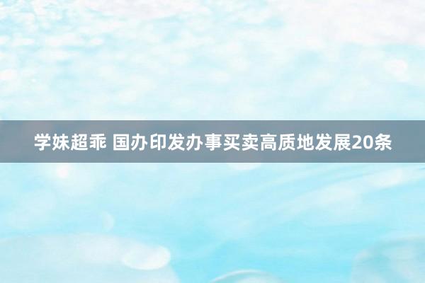 学妹超乖 国办印发办事买卖高质地发展20条
