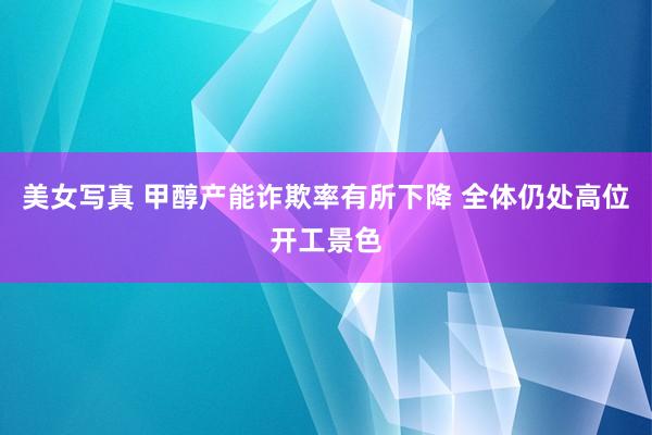美女写真 甲醇产能诈欺率有所下降 全体仍处高位开工景色