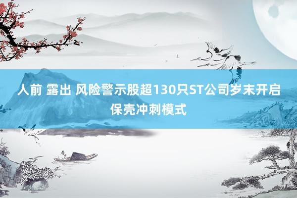 人前 露出 风险警示股超130只ST公司岁末开启保壳冲刺模式
