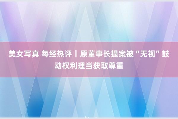 美女写真 每经热评丨原董事长提案被“无视”鼓动权利理当获取尊重