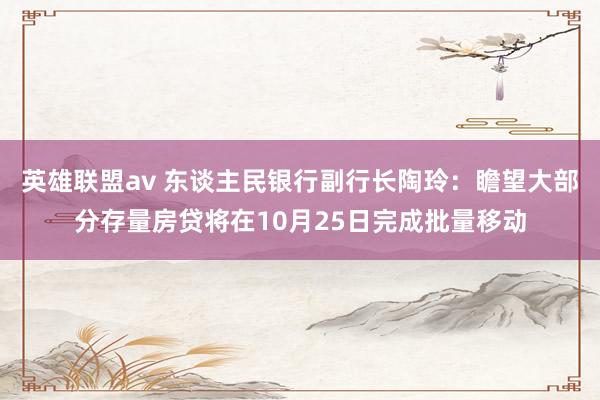 英雄联盟av 东谈主民银行副行长陶玲：瞻望大部分存量房贷将在10月25日完成批量移动