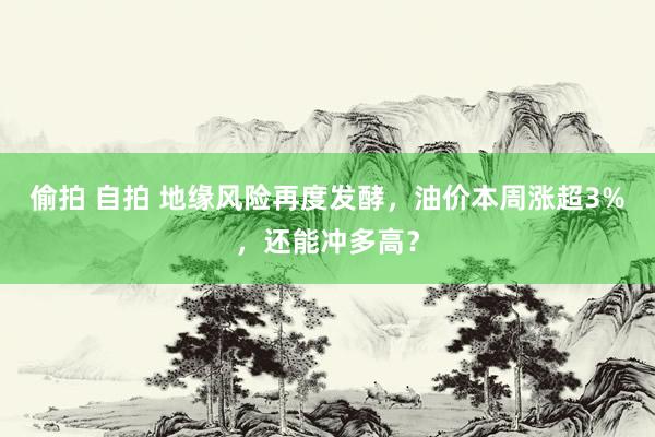 偷拍 自拍 地缘风险再度发酵，油价本周涨超3%，还能冲多高？