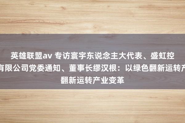 英雄联盟av 专访寰宇东说念主大代表、盛虹控股集团有限公司党委通知、董事长缪汉根：以绿色翻新运转产业变革