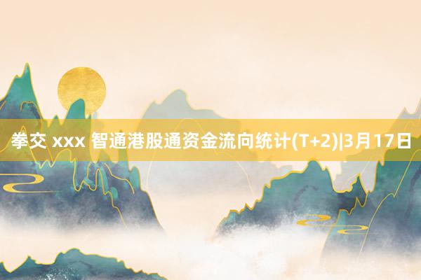 拳交 xxx 智通港股通资金流向统计(T+2)|3月17日