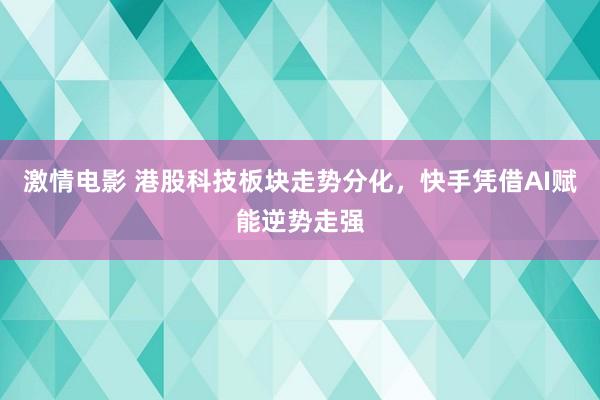 激情电影 港股科技板块走势分化，快手凭借AI赋能逆势走强