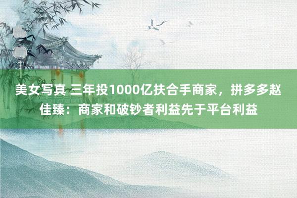 美女写真 三年投1000亿扶合手商家，拼多多赵佳臻：商家和破钞者利益先于平台利益